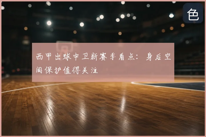 西甲出球中卫新赛季看点：身后空间保护值得关注