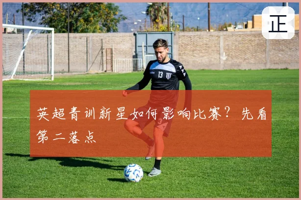 英超青训新星如何影响比赛？先看第二落点