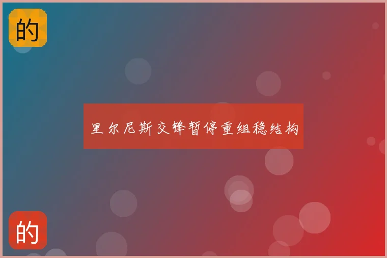 里尔尼斯交锋暂停重组稳结构
