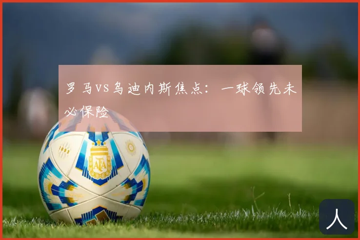 罗马vs乌迪内斯焦点：一球领先未必保险