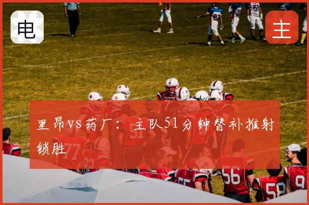 里昂vs药厂：主队51分钟替补推射锁胜
