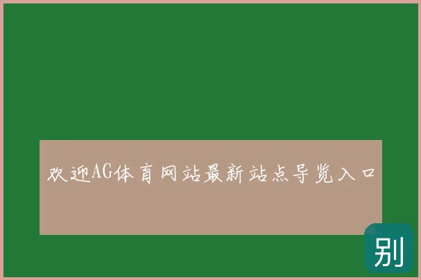 欢迎AG体育网站最新站点导览入口