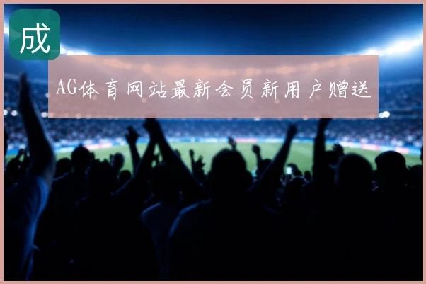 AG体育网站最新会员新用户赠送
