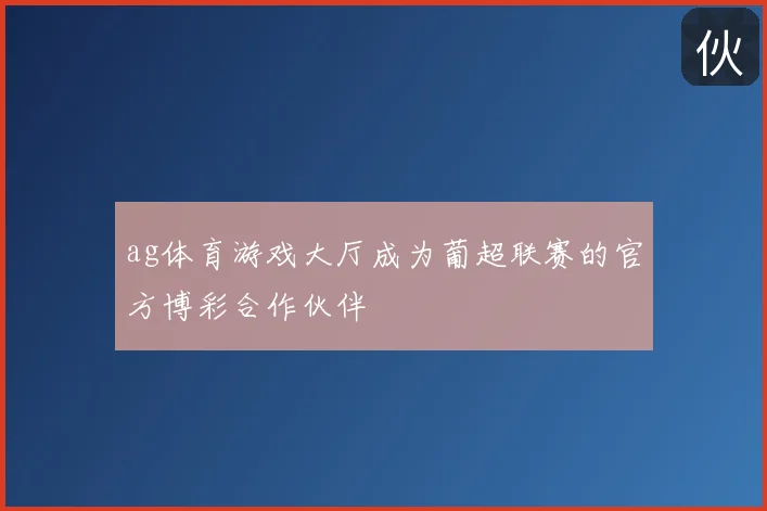 ag体育游戏大厅成为葡超联赛的官方博彩合作伙伴