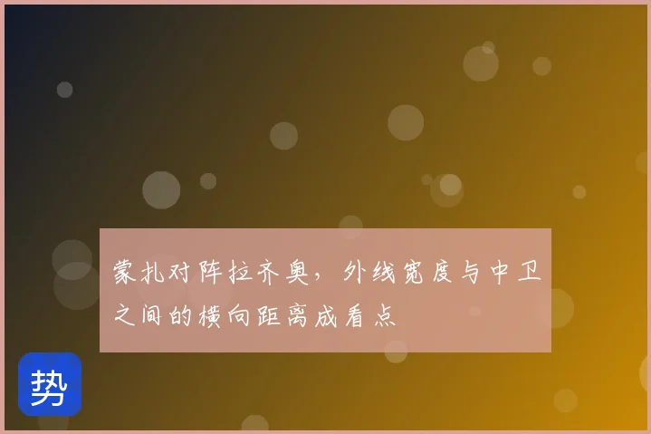 蒙扎对阵拉齐奥，外线宽度与中卫之间的横向距离成看点