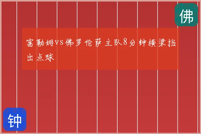 富勒姆vs佛罗伦萨主队8分钟横梁挡出点球